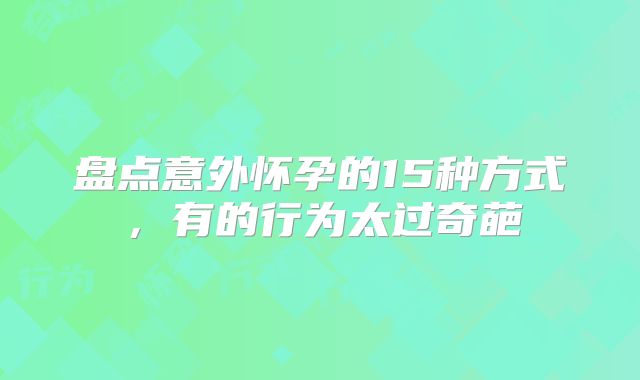 盘点意外怀孕的15种方式，有的行为太过奇葩