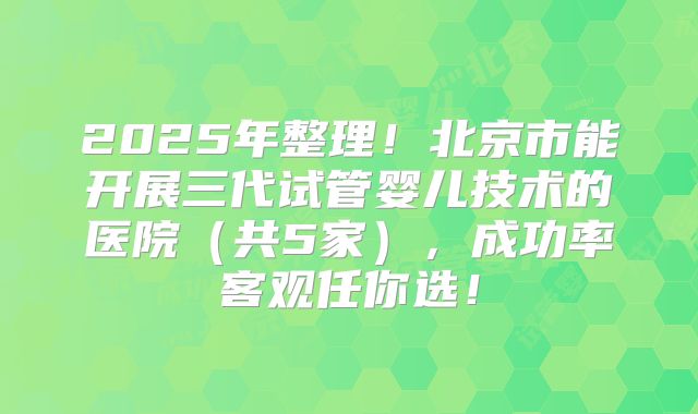 2025年整理！北京市能开展三代试管婴儿技术的医院（共5家），成功率客观任你选！