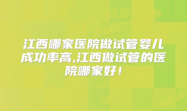 江西哪家医院做试管婴儿成功率高,江西做试管的医院哪家好！