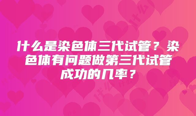 什么是染色体三代试管?染色体有问题做第三代试管成功的几率?