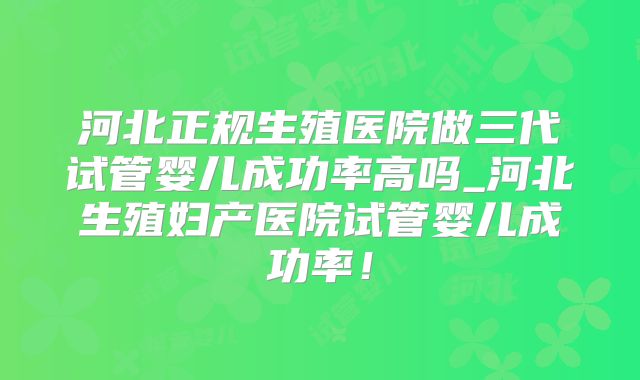 河北正规生殖医院做三代试管婴儿成功率高吗_河北生殖妇产医院试管婴儿成功率!