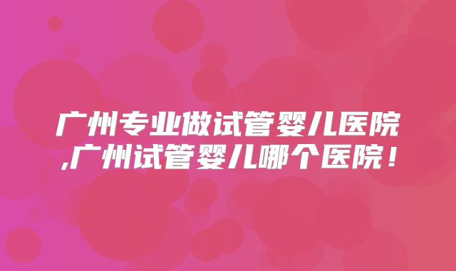广州专业做试管婴儿医院,广州试管婴儿哪个医院!