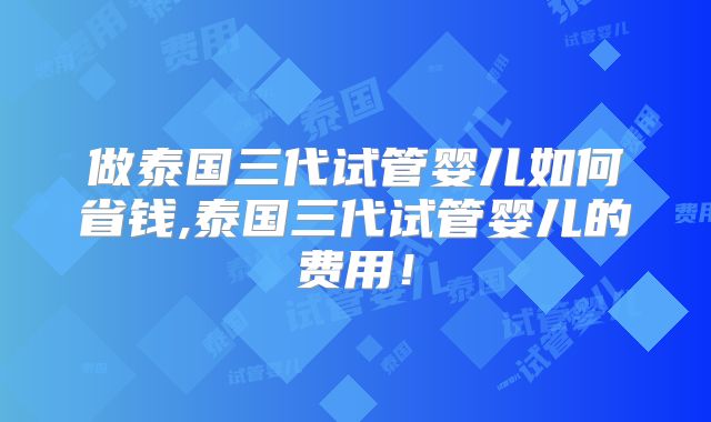 做泰国三代试管婴儿如何省钱,泰国三代试管婴儿的费用!