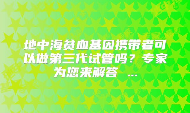 地中海贫血基因携带者可以做第三代试管吗？专家为您来解答 ...