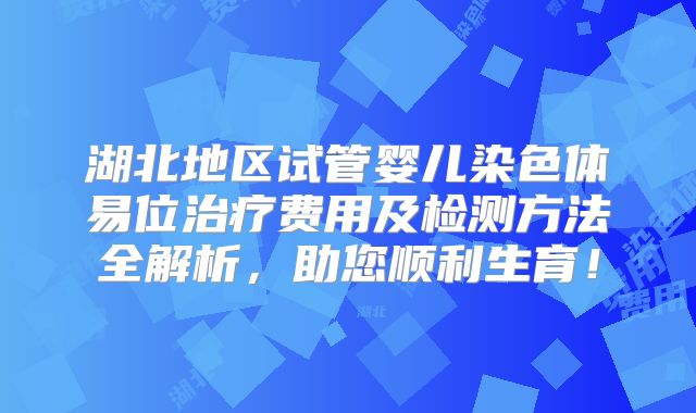 湖北地区试管婴儿染色体易位治疗费用及检测方法全解析,助您顺利生育!