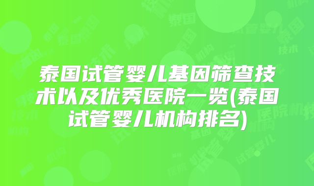 泰国试管婴儿基因筛查技术以及优秀医院一览(泰国试管婴儿机构排名)