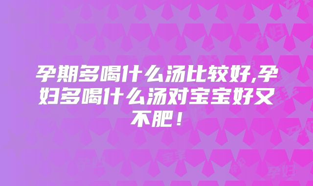 孕期多喝什么汤比较好,孕妇多喝什么汤对宝宝好又不肥!