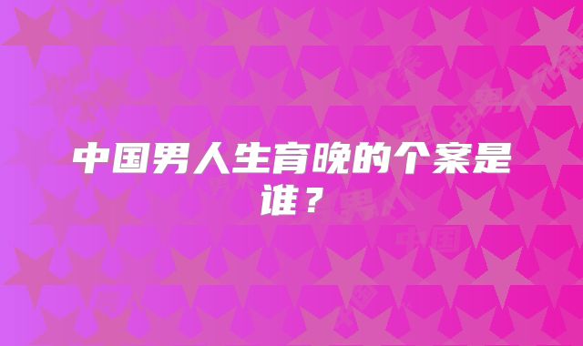 中国男人生育晚的个案是谁？