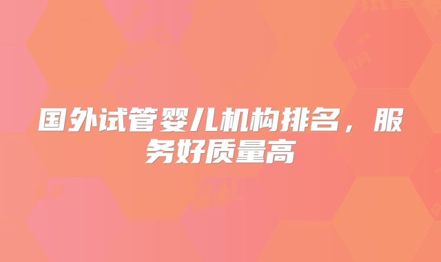 国外试管婴儿机构排名，服务好质量高