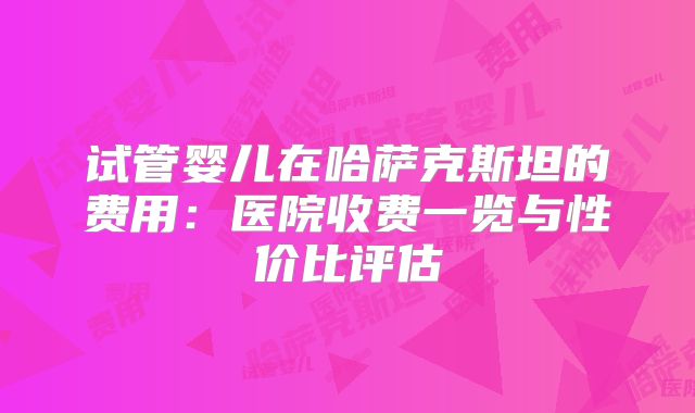试管婴儿在哈萨克斯坦的费用：医院收费一览与性价比评估