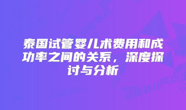 泰国试管婴儿术费用和成功率之间的关系,深度探讨与分析