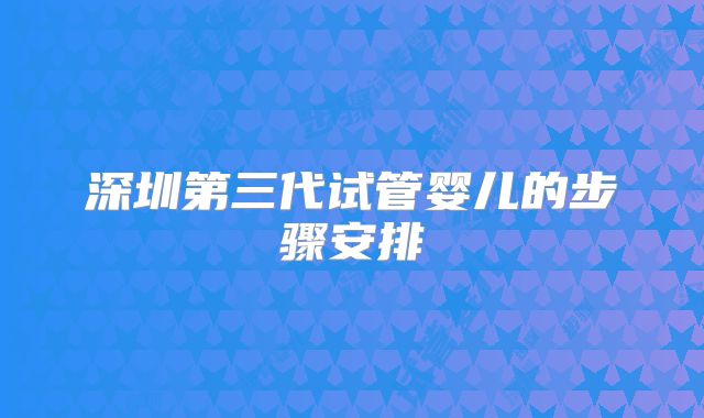 深圳第三代试管婴儿的步骤安排