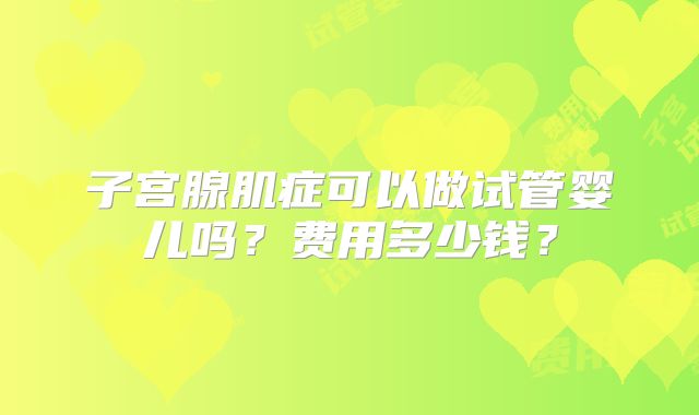 子宫腺肌症可以做试管婴儿吗?费用多少钱?