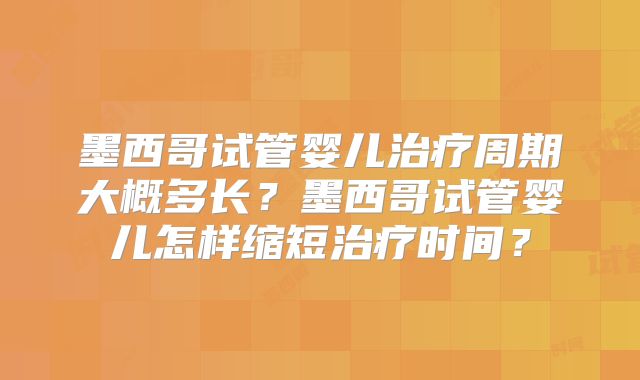 墨西哥试管婴儿治疗周期大概多长？墨西哥试管婴儿怎样缩短治疗时间？