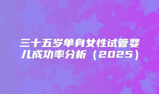 三十五岁单身女性试管婴儿成功率分析(2025)