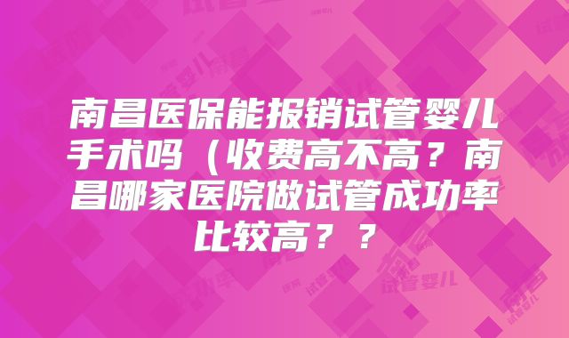 南昌医保能报销试管婴儿手术吗（收费高不高？南昌哪家医院做试管成功率比较高？？
