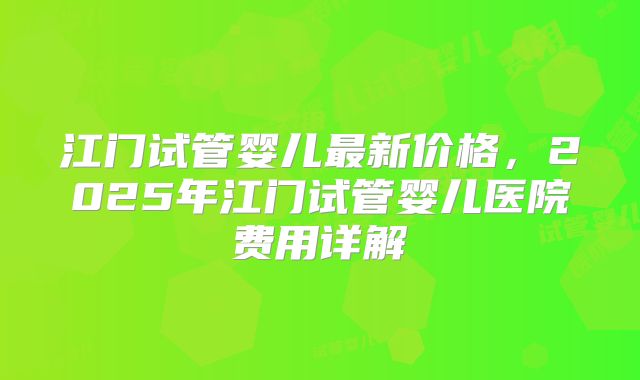 江门试管婴儿最新价格，2025年江门试管婴儿医院费用详解