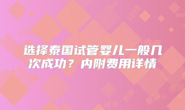 选择泰国试管婴儿一般几次成功？内附费用详情