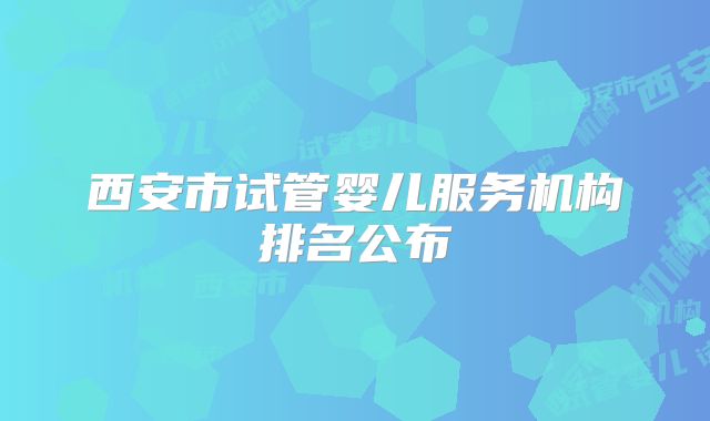 西安市试管婴儿服务机构排名公布