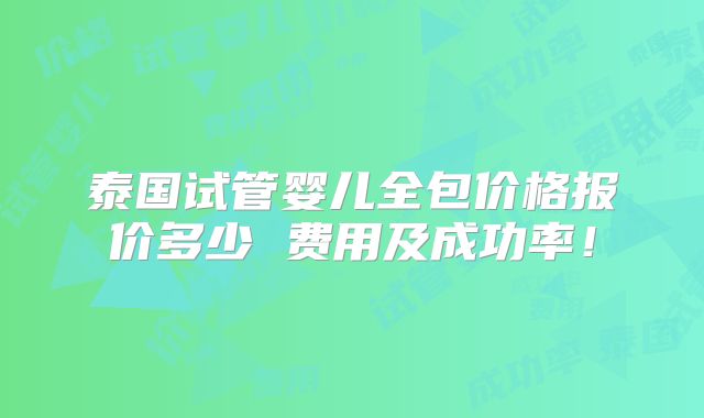 泰国试管婴儿全包价格报价多少 费用及成功率!