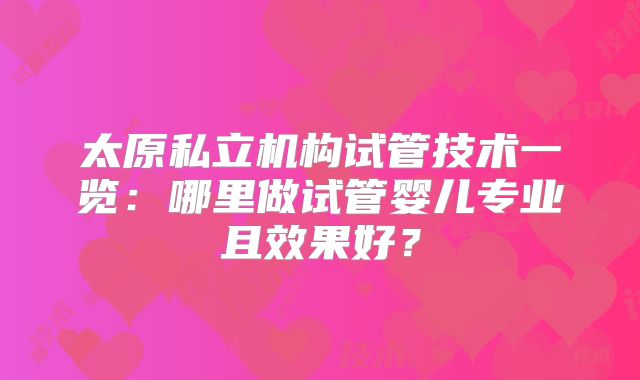 太原私立机构试管技术一览:哪里做试管婴儿专业且效果好?
