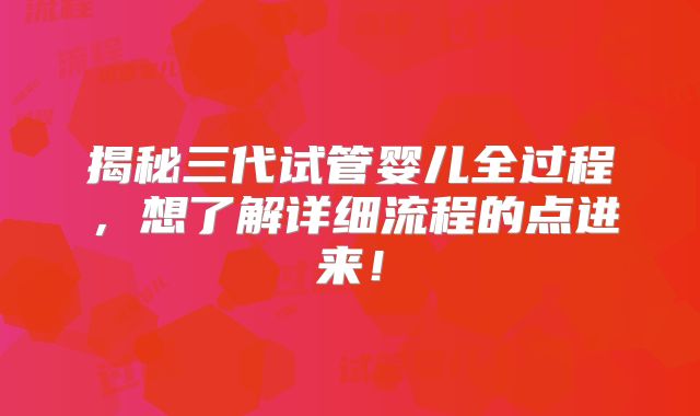 揭秘三代试管婴儿全过程，想了解详细流程的点进来！