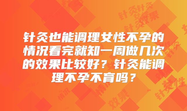 针灸也能调理女性不孕的情况看完就知一周做几次的效果比较好？针灸能调理不孕不育吗？