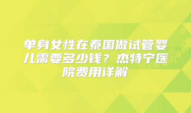 单身女性在泰国做试管婴儿需要多少钱？杰特宁医院费用详解