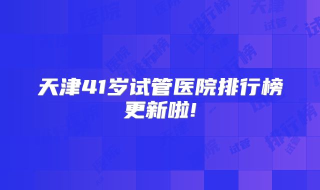 天津41岁试管医院排行榜更新啦!