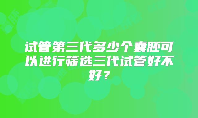 试管第三代多少个囊胚可以进行筛选三代试管好不好?