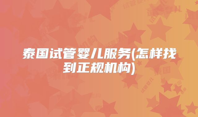 泰国试管婴儿服务(怎样找到正规机构)