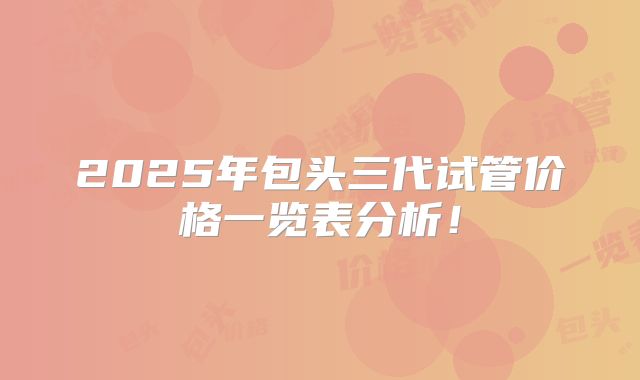 2025年包头三代试管价格一览表分析！