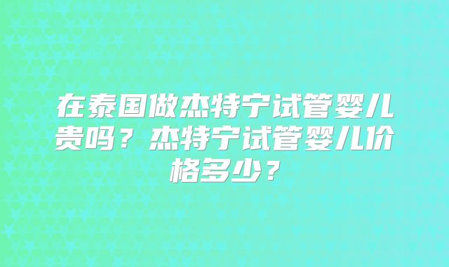 在泰国做杰特宁试管婴儿贵吗？杰特宁试管婴儿价格多少？