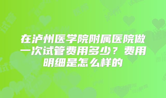 在泸州医学院附属医院做一次试管费用多少？费用明细是怎么样的