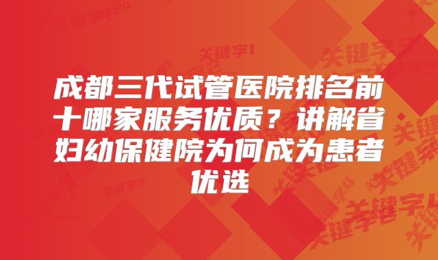 成都三代试管医院排名前十哪家服务优质?讲解省妇幼保健院为何成为患者优选