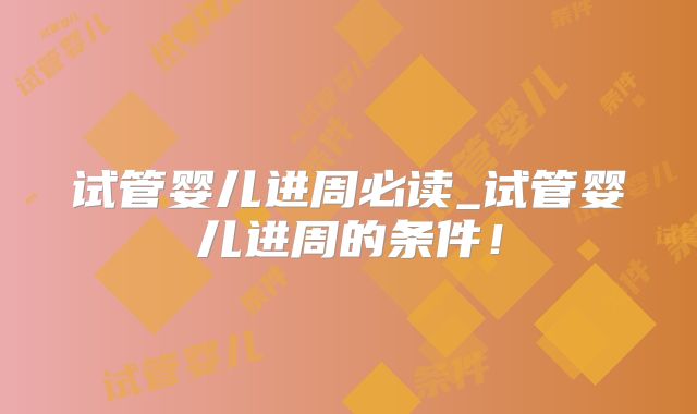 试管婴儿进周必读_试管婴儿进周的条件！