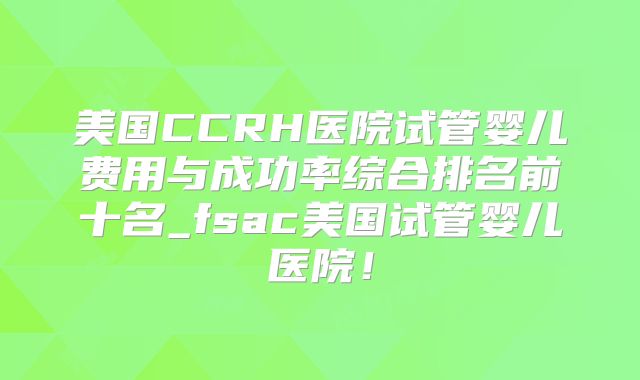 美国CCRH医院试管婴儿费用与成功率综合排名前十名_fsac美国试管婴儿医院！