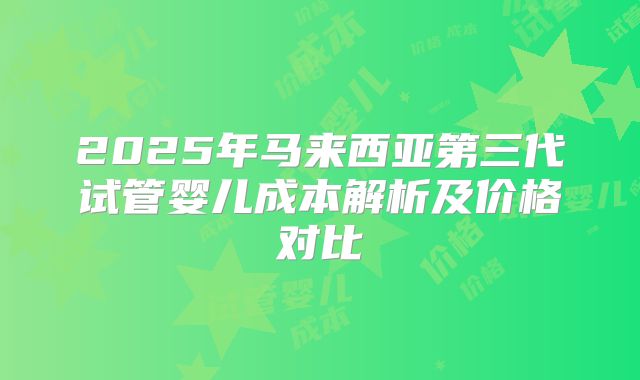 2025年马来西亚第三代试管婴儿成本解析及价格对比