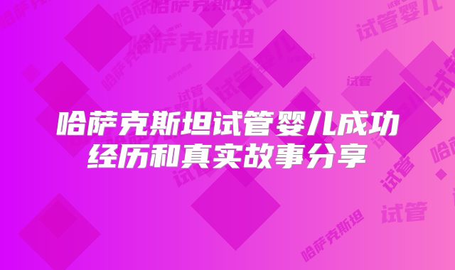 哈萨克斯坦试管婴儿成功经历和真实故事分享