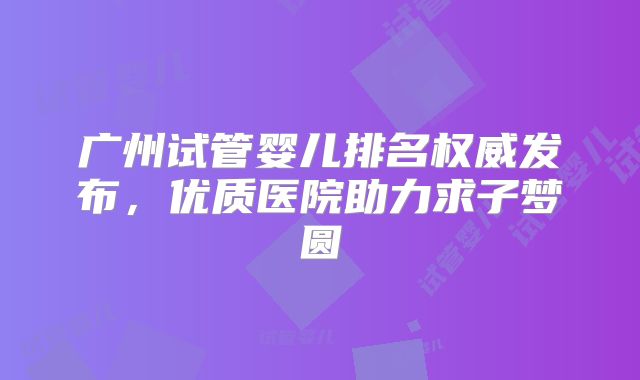 广州试管婴儿排名权威发布,优质医院助力求子梦圆