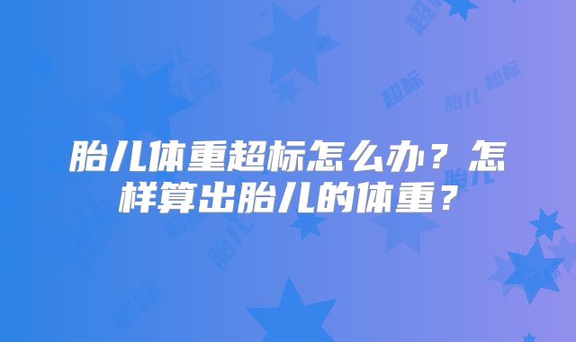 胎儿体重超标怎么办?怎样算出胎儿的体重?