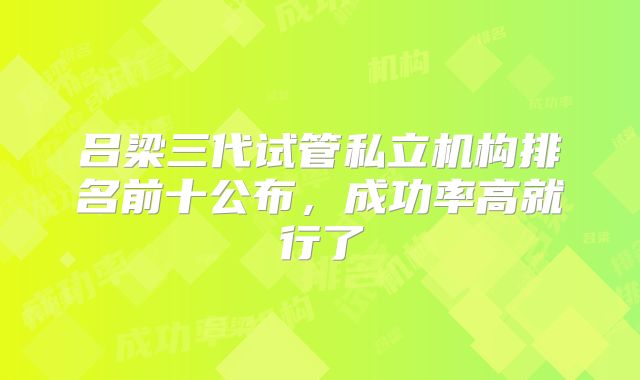 吕梁三代试管私立机构排名前十公布，成功率高就行了