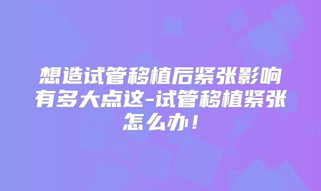 想造试管移植后紧张影响有多大点这-试管移植紧张怎么办！