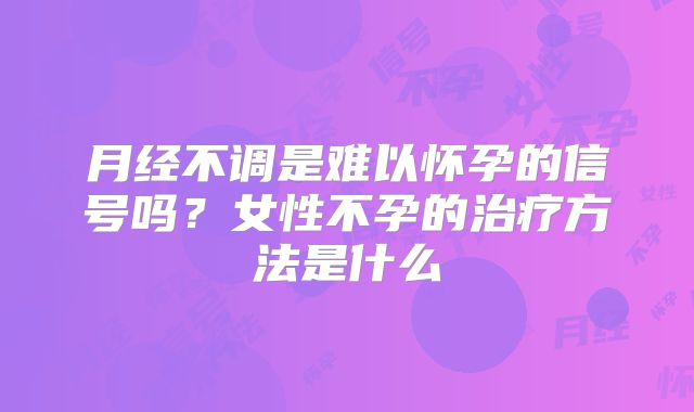 月经不调是难以怀孕的信号吗?女性不孕的治疗方法是什么