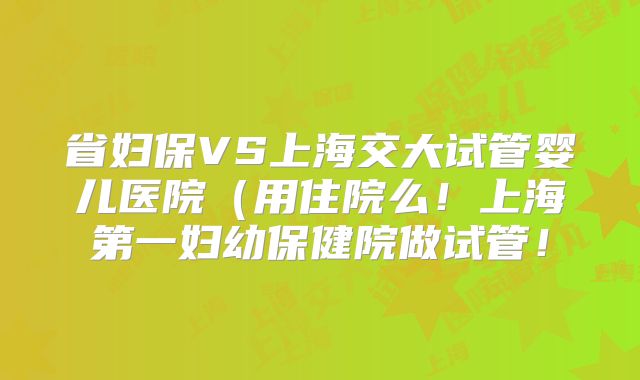 省妇保VS上海交大试管婴儿医院(用住院么!上海第一妇幼保健院做试管!