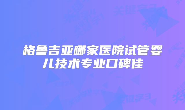 格鲁吉亚哪家医院试管婴儿技术专业口碑佳