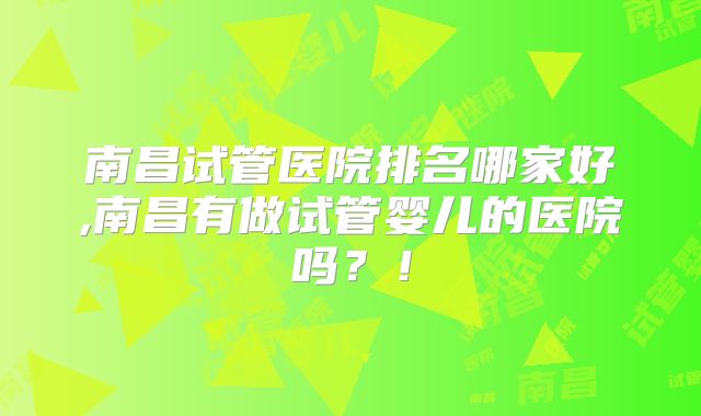 南昌试管医院排名哪家好,南昌有做试管婴儿的医院吗?!