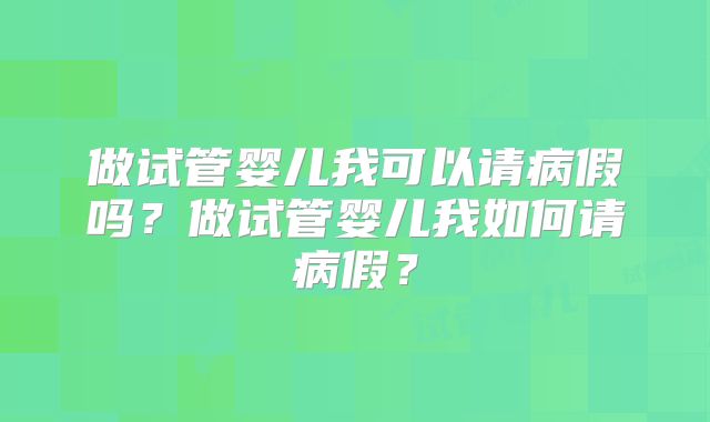 做试管婴儿我可以请病假吗？做试管婴儿我如何请病假？
