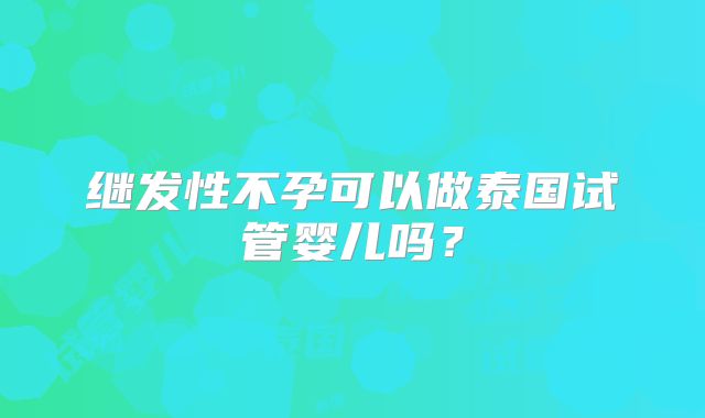 继发性不孕可以做泰国试管婴儿吗？