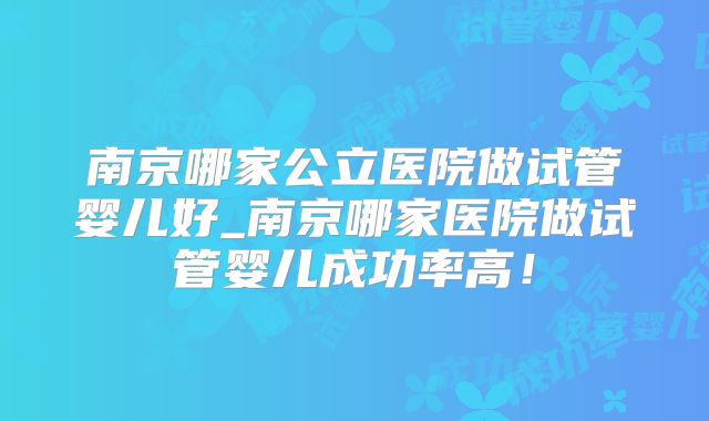 南京哪家公立医院做试管婴儿好_南京哪家医院做试管婴儿成功率高！